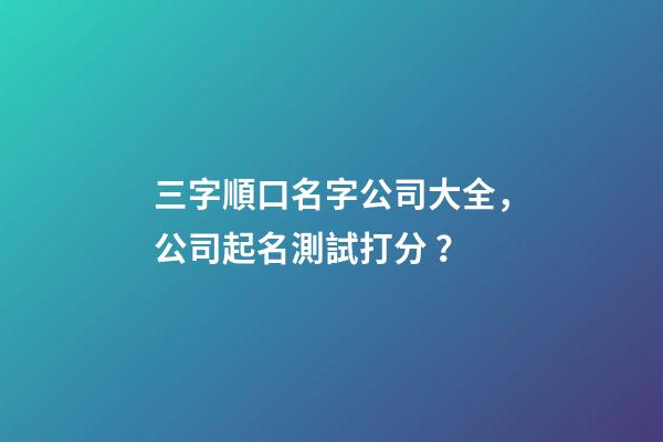 三字順口名字公司大全，公司起名測試打分？
